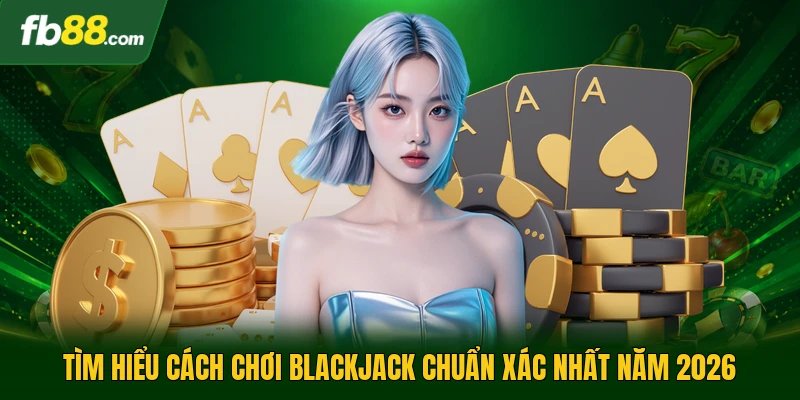 Cách Chơi Blackjack - Chiến Thuật Phân Tích Tỷ Lệ Thắng 1 Tìm hiểu cách chơi blackjack chuẩn xác nhất năm 2026